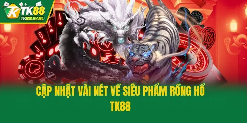 Rồng Hổ TK88 - Bật Mí Cách Chơi Và Kinh Nghiệm Săn Thưởng 2 Cập nhật vài nét về siêu phẩm Rồng Hổ TK88