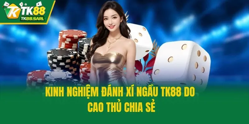 Kinh Nghiệm Đánh Xí Ngầu TK88 Cực Chất, Chơi Là Thắng Lớn 3 Kinh nghiệm đánh xí ngầu TK88 do cao thủ chia sẻ